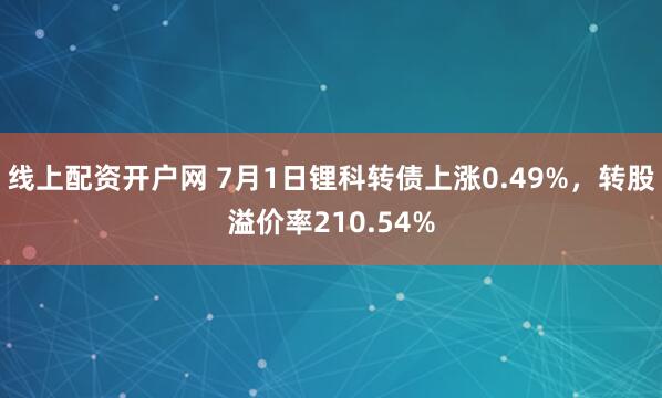 线上配资开户网 7月1日锂科转债上涨0.49%，转股溢价率210.54%