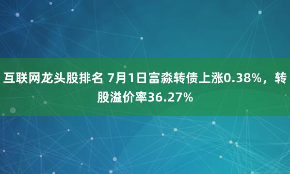 互联网龙头股排名 7月1日富淼转债上涨0.38%，转股溢价率36.27%