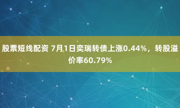 股票短线配资 7月1日奕瑞转债上涨0.44%，转股溢价率60.79%