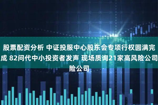 股票配资分析 中证投服中心股东会专项行权圆满完成 82问代中小投资者发声 现场质询21家高风险公司