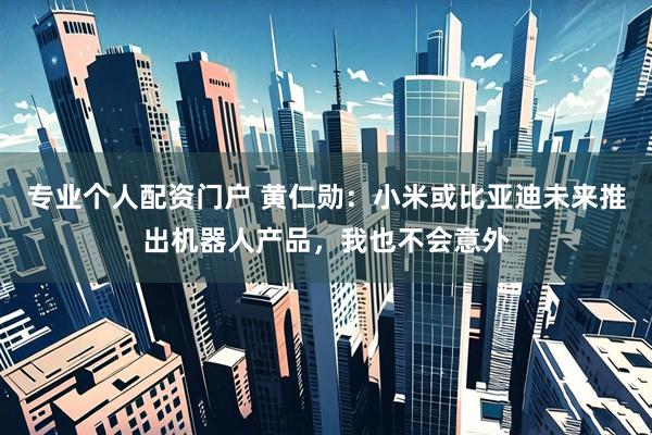 专业个人配资门户 黄仁勋：小米或比亚迪未来推出机器人产品，我也不会意外