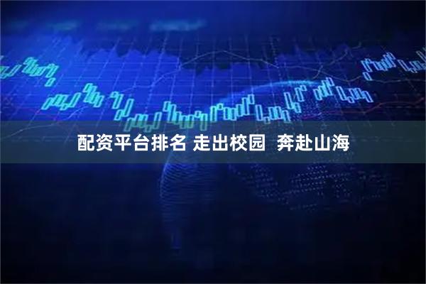 配资平台排名 走出校园  奔赴山海