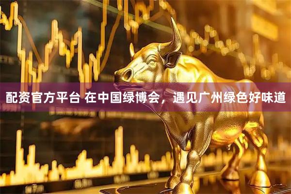 配资官方平台 在中国绿博会，遇见广州绿色好味道