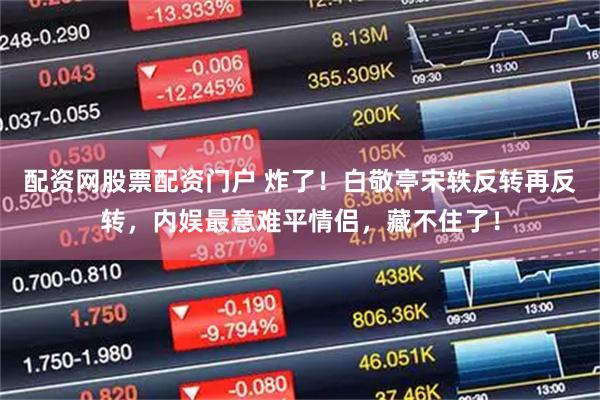 配资网股票配资门户 炸了！白敬亭宋轶反转再反转，内娱最意难平情侣，藏不住了！